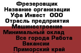 Фрезеровщик › Название организации ­ Уфа-Инвест, ООО › Отрасль предприятия ­ Машиностроение › Минимальный оклад ­ 55 000 - Все города Работа » Вакансии   . Приморский край,Спасск-Дальний г.